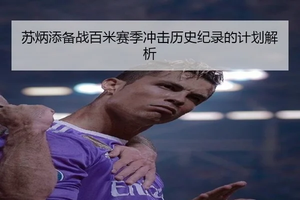 苏炳添备战百米赛季冲击历史纪录的计划解析